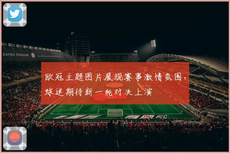 欧冠主题图片展现赛事激情氛围,球迷期待新一轮对决上演