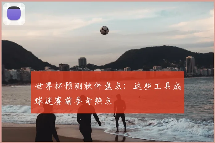 世界杯预测软件盘点:这些工具成球迷赛前参考热点