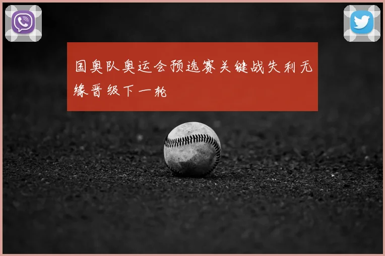 国奥队奥运会预选赛关键战失利无缘晋级下一轮