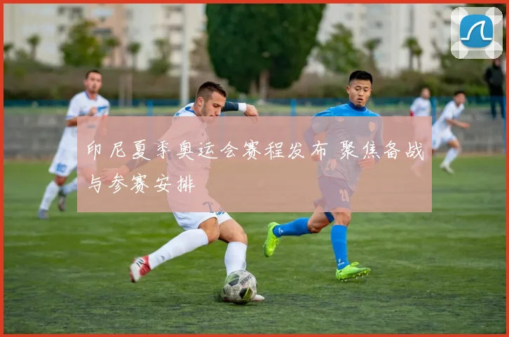 印尼夏季奥运会赛程发布 聚焦备战与参赛安排