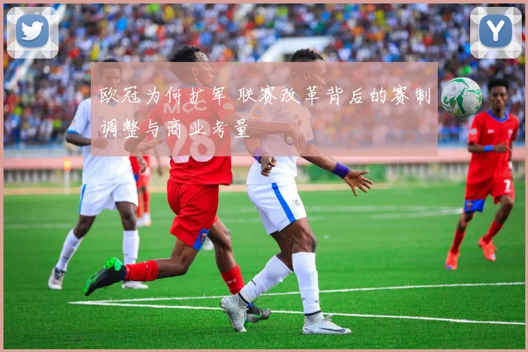 欧冠为何扩军 联赛改革背后的赛制调整与商业考量