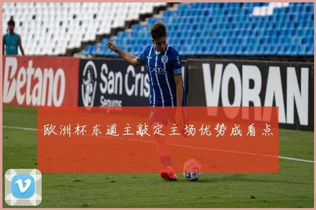 欧洲杯东道主敲定主场优势成看点