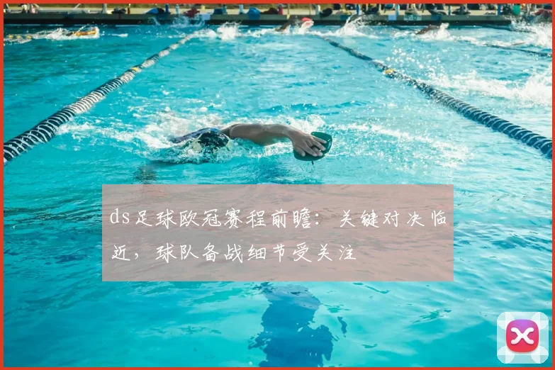 ds足球欧冠赛程前瞻：关键对决临近，球队备战细节受关注