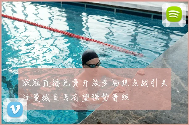 欧冠直播免费开放多场焦点战引关注曼城皇马有望强势晋级