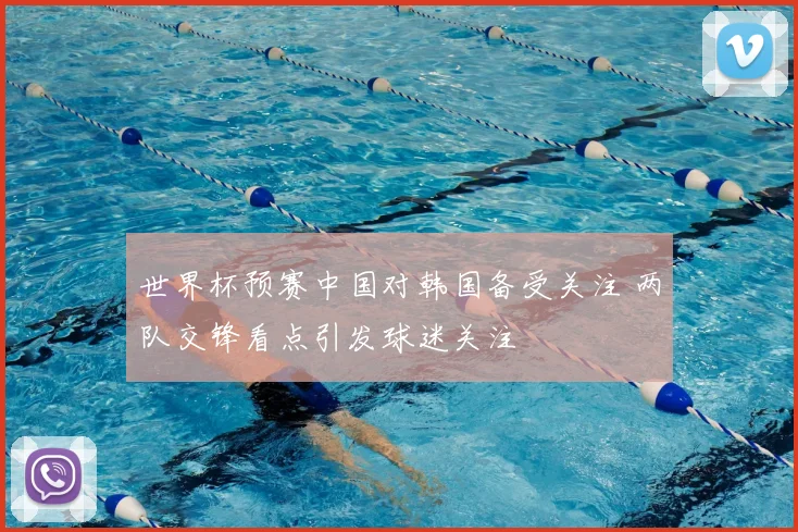 世界杯预赛中国对韩国备受关注 两队交锋看点引发球迷关注