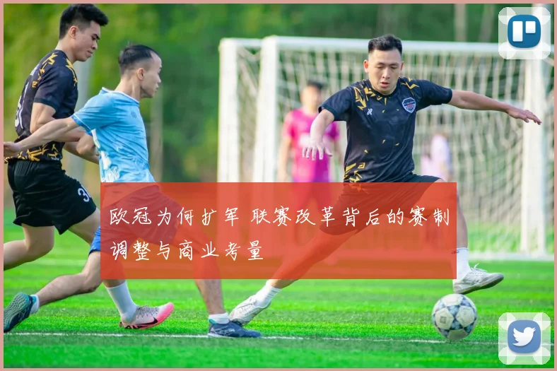 欧冠为何扩军 联赛改革背后的赛制调整与商业考量