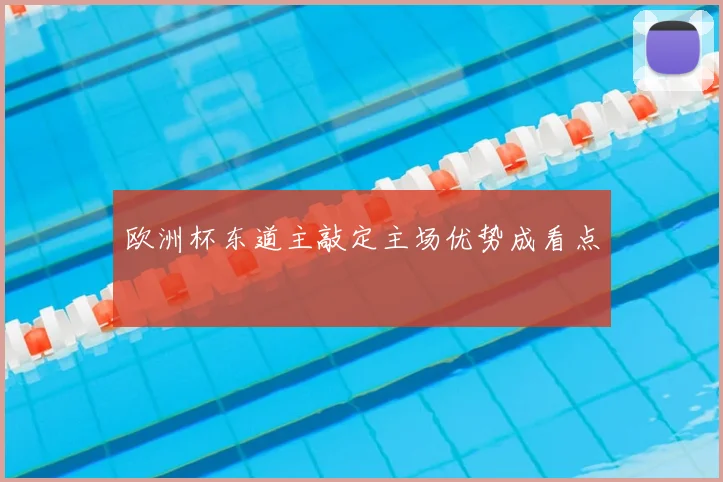 欧洲杯东道主敲定主场优势成看点