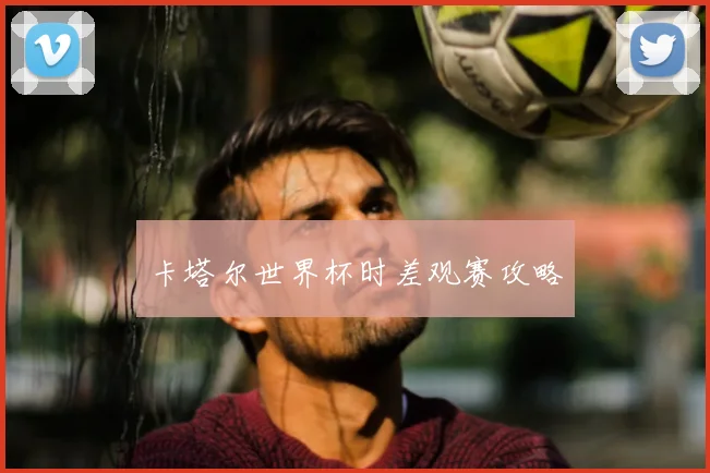 卡塔尔世界杯时差观赛攻略