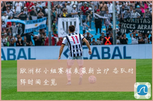 欧洲杯小组赛程表最新出炉 各队对阵时间全览