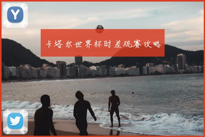 卡塔尔世界杯时差观赛攻略