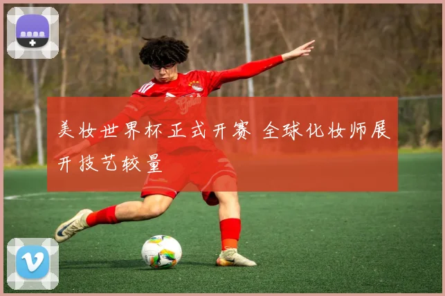 美妆世界杯正式开赛 全球化妆师展开技艺较量