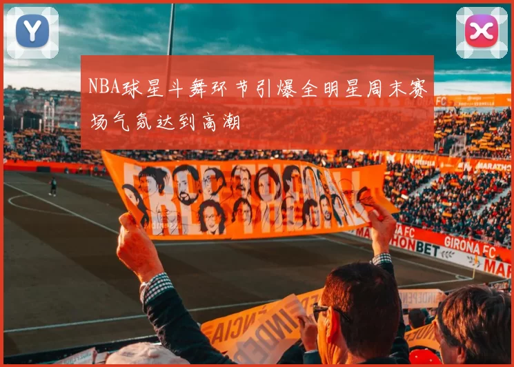 NBA球星斗舞环节引爆全明星周末赛场气氛达到高潮