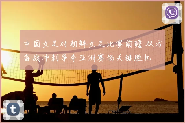 中国女足对朝鲜女足比赛前瞻 双方备战冲刺争夺亚洲赛场关键胜机