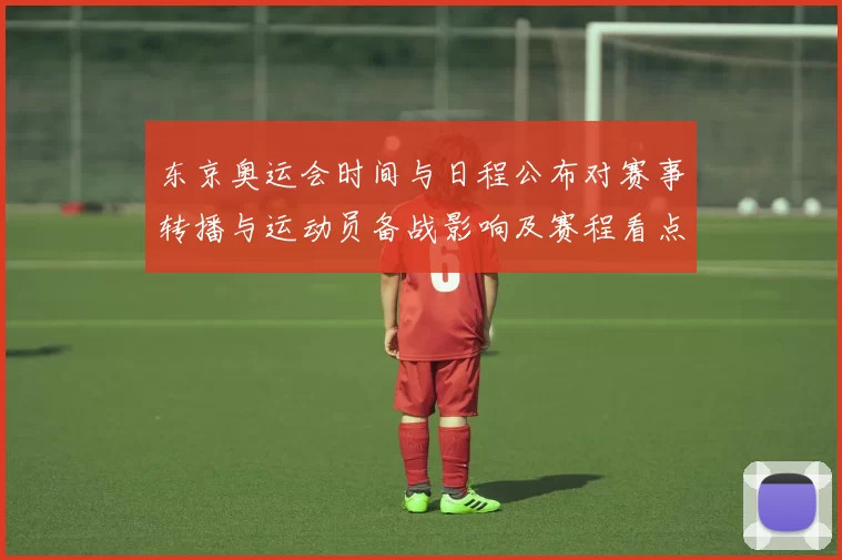东京奥运会时间与日程公布对赛事转播与运动员备战影响及赛程看点