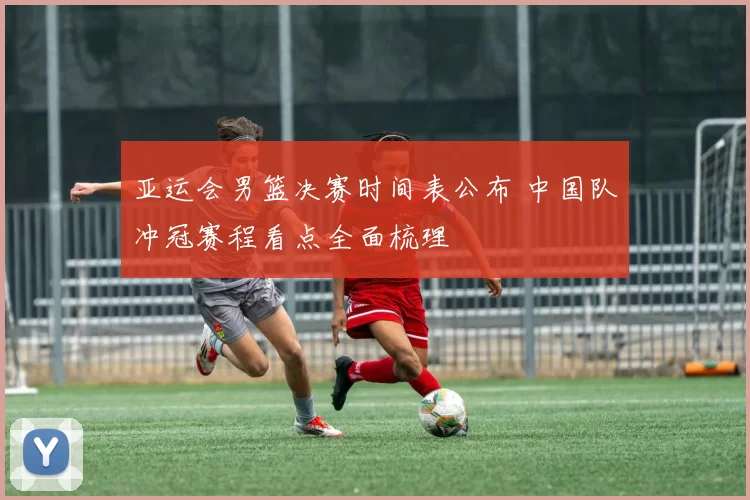 亚运会男篮决赛时间表公布 中国队冲冠赛程看点全面梳理