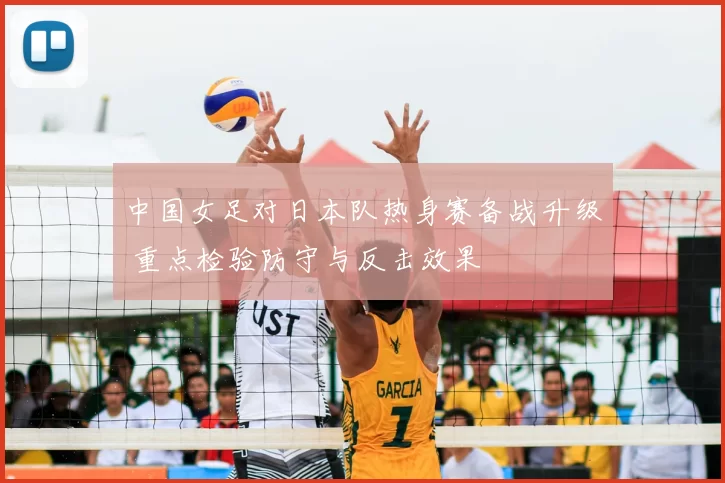 中国女足对日本队热身赛备战升级 重点检验防守与反击效果