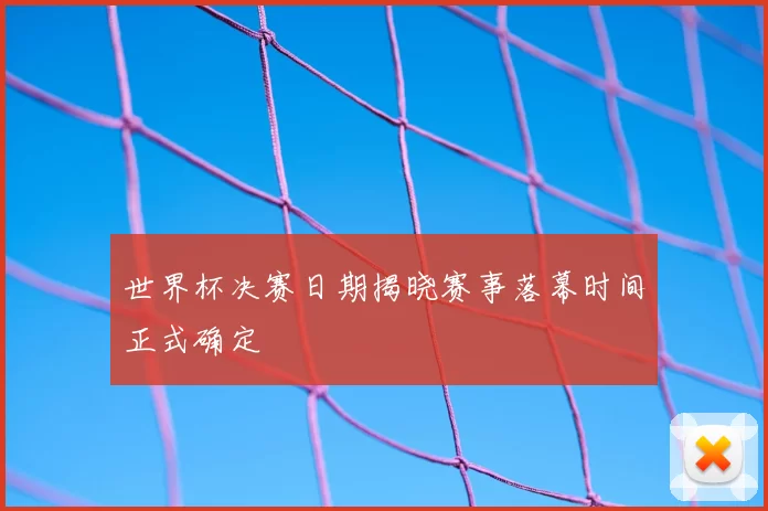 世界杯决赛日期揭晓赛事落幕时间正式确定