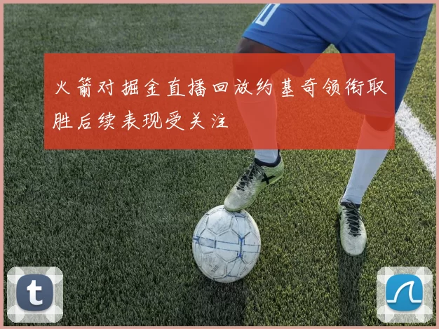 火箭对掘金直播回放约基奇领衔取胜后续表现受关注