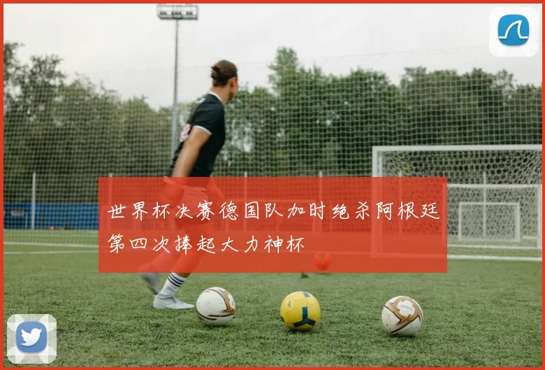 世界杯决赛德国队加时绝杀阿根廷第四次捧起大力神杯