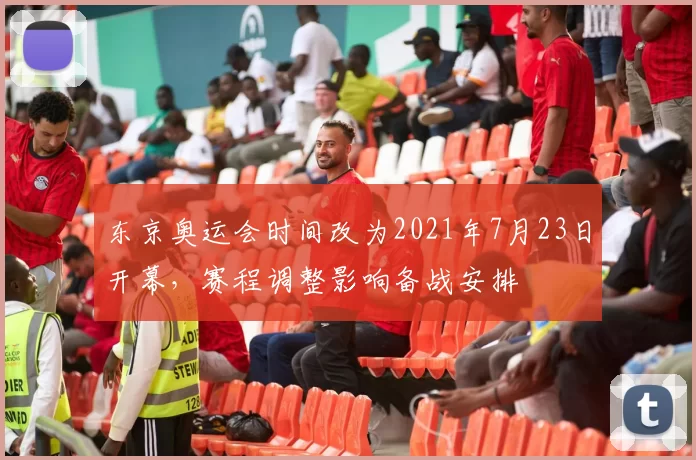 东京奥运会时间改为2021年7月23日开幕，赛程调整影响备战安排