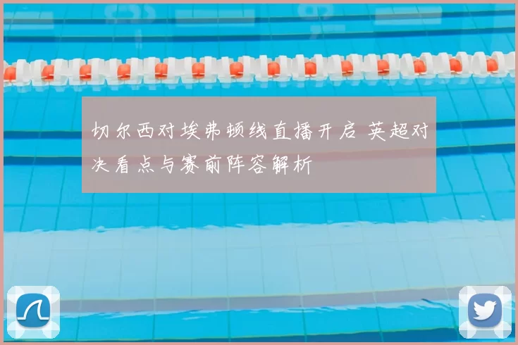 切尔西对埃弗顿线直播开启 英超对决看点与赛前阵容解析