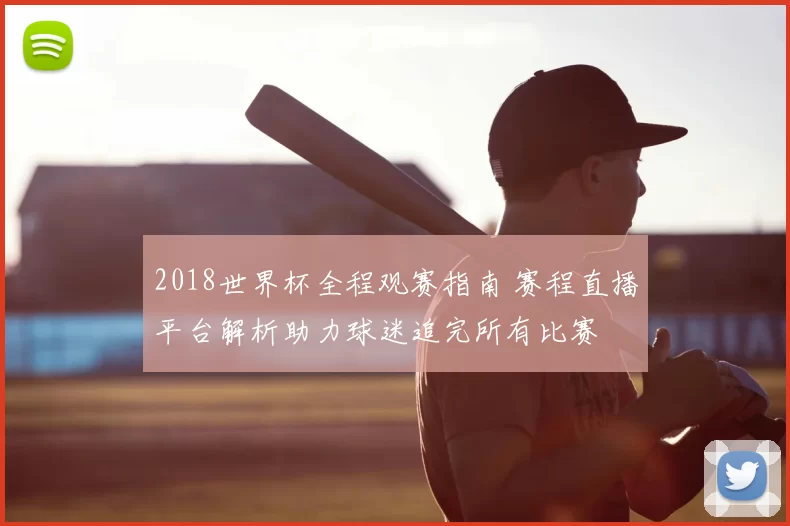 2018世界杯全程观赛指南 赛程直播平台解析助力球迷追完所有比赛