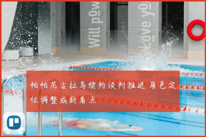 帕帕尼古拉乌续约谈判推进 角色定位调整成新看点