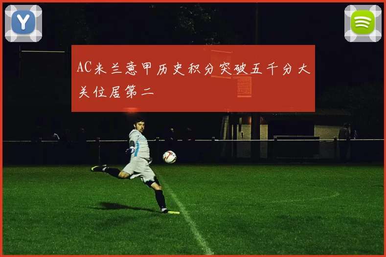 AC米兰意甲历史积分突破五千分大关位居第二