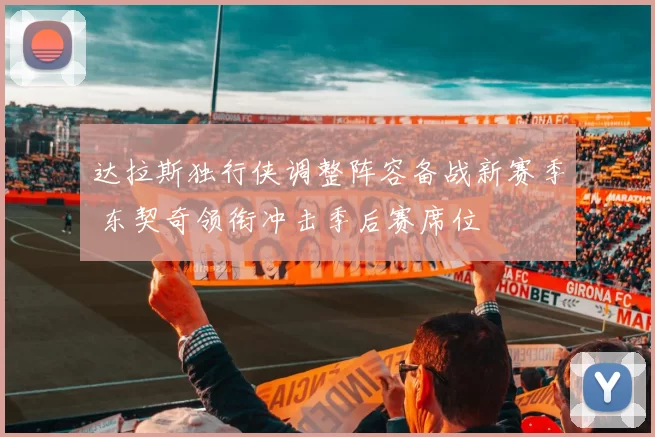 达拉斯独行侠调整阵容备战新赛季 东契奇领衔冲击季后赛席位