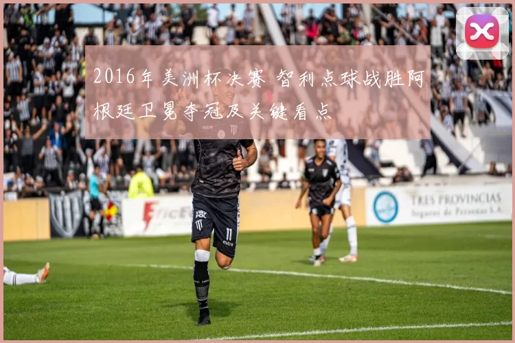 2016年美洲杯决赛 智利点球战胜阿根廷卫冕夺冠及关键看点