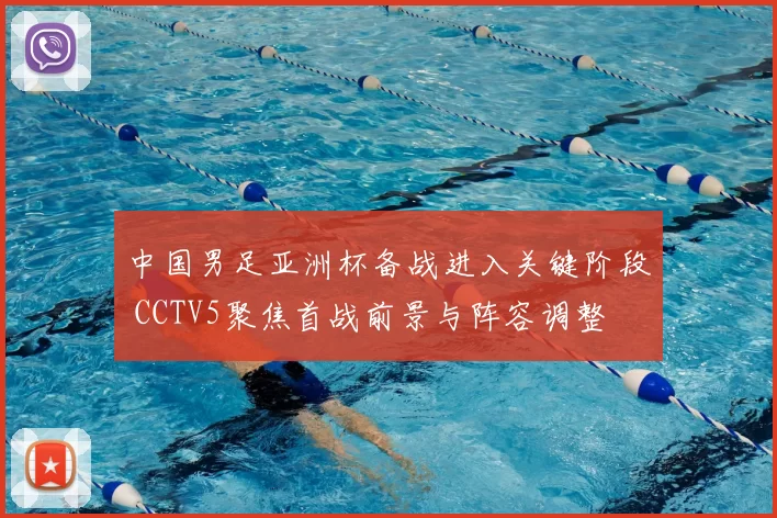 中国男足亚洲杯备战进入关键阶段 CCTV5聚焦首战前景与阵容调整