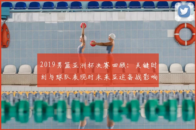 2019男篮亚洲杯决赛回顾：关键时刻与球队表现对未来亚运备战影响