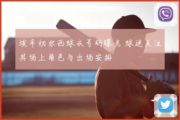 埃辛切尔西球衣号码曝光 球迷关注其场上角色与出场安排