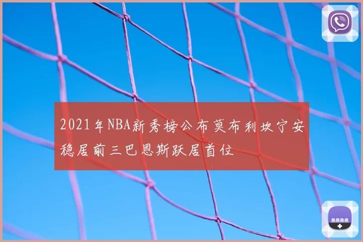 2021年NBA新秀榜公布莫布利坎宁安稳居前三巴恩斯跃居首位