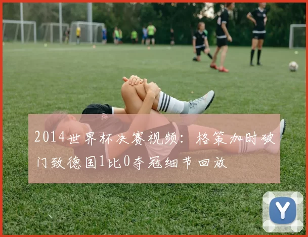 2014世界杯决赛视频：格策加时破门致德国1比0夺冠细节回放