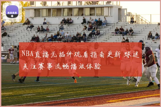 NBA直播无插件观看指南更新 球迷关注赛事流畅播放体验