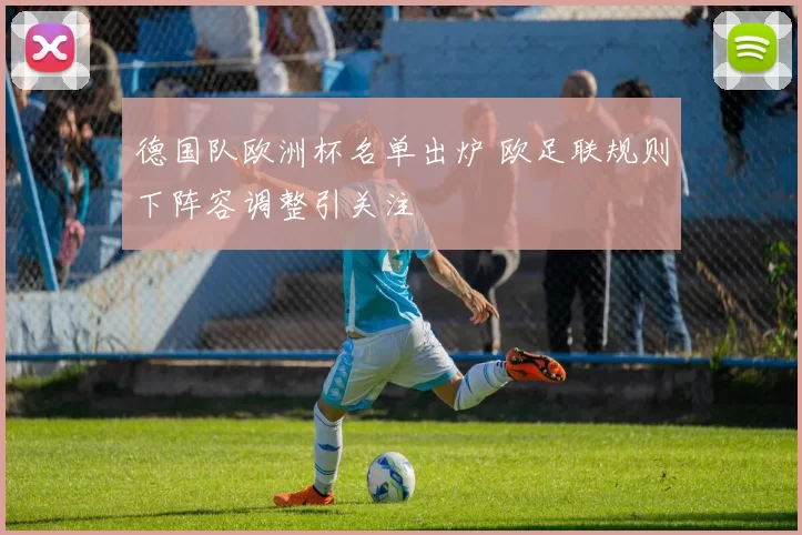 德国队欧洲杯名单出炉 欧足联规则下阵容调整引关注