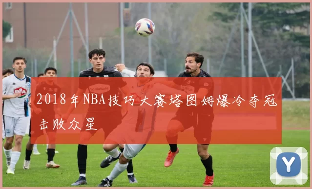 2018年NBA技巧大赛塔图姆爆冷夺冠击败众星