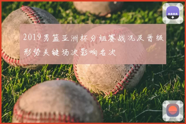 2019男篮亚洲杯分组赛战况及晋级形势关键场次影响名次