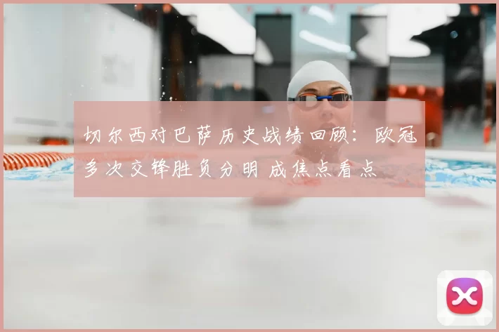 切尔西对巴萨历史战绩回顾：欧冠多次交锋胜负分明 成焦点看点