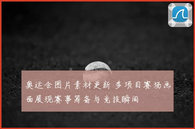 奥运会图片素材更新 多项目赛场画面展现赛事筹备与竞技瞬间