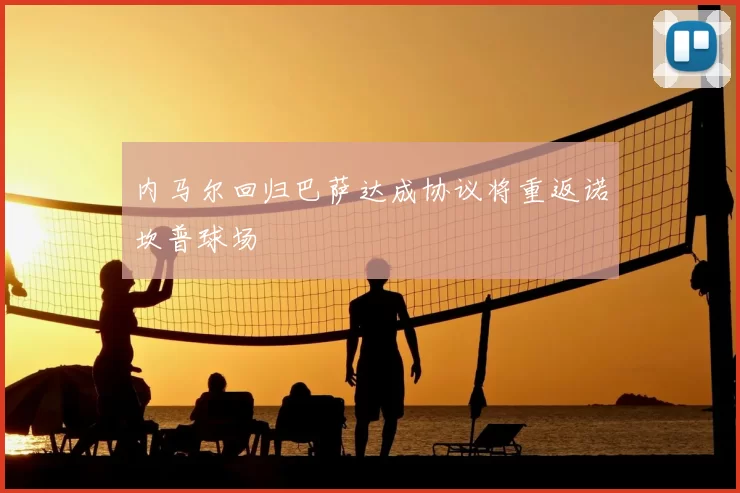 内马尔回归巴萨达成协议将重返诺坎普球场