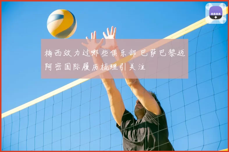 梅西效力过哪些俱乐部 巴萨巴黎迈阿密国际履历梳理引关注