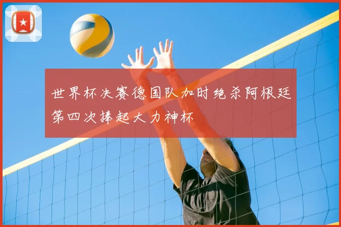 世界杯决赛德国队加时绝杀阿根廷第四次捧起大力神杯