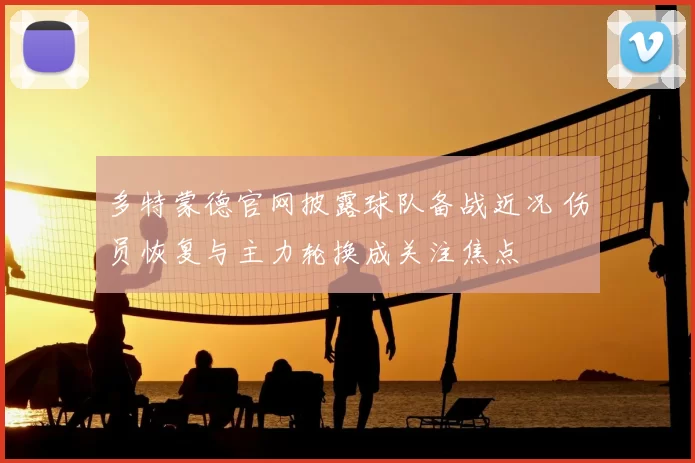 多特蒙德官网披露球队备战近况 伤员恢复与主力轮换成关注焦点