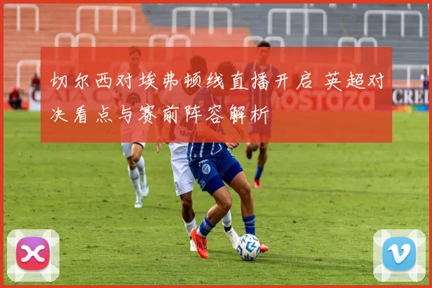 切尔西对埃弗顿线直播开启 英超对决看点与赛前阵容解析