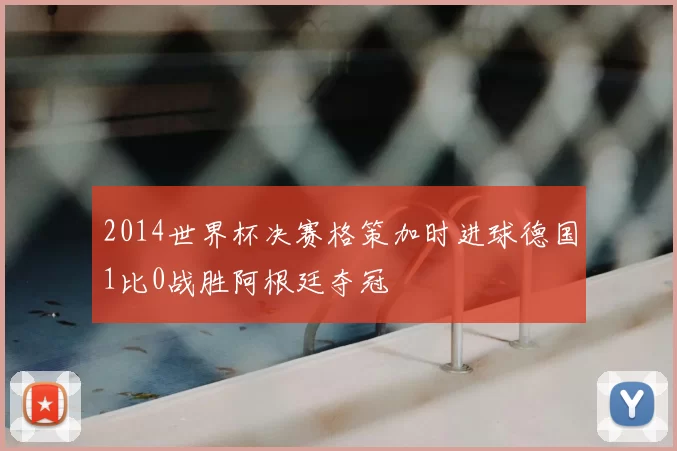 2014世界杯决赛格策加时进球德国1比0战胜阿根廷夺冠