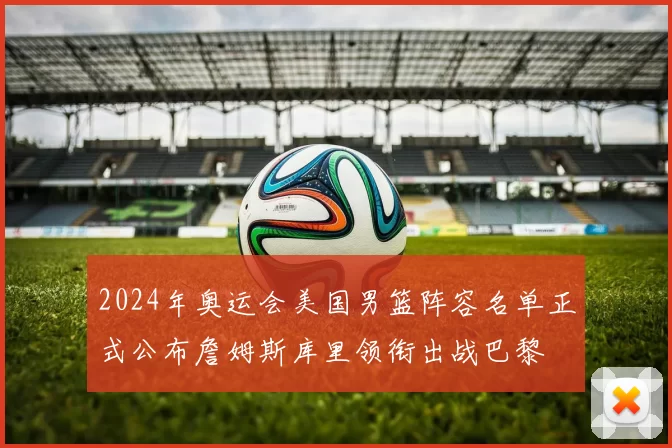 2024年奥运会美国男篮阵容名单正式公布詹姆斯库里领衔出战巴黎