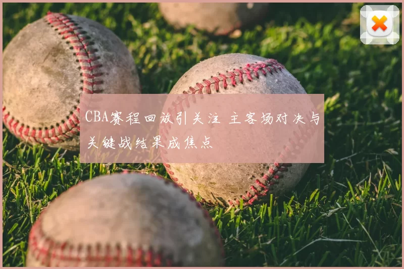 CBA赛程回放引关注 主客场对决与关键战结果成焦点