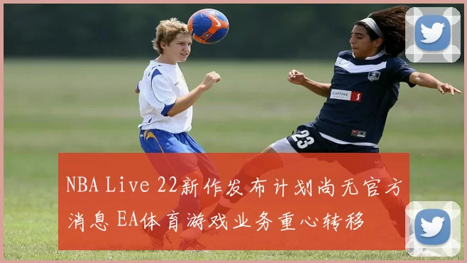 NBA Live 22新作发布计划尚无官方消息 EA体育游戏业务重心转移